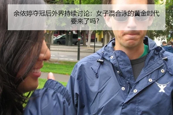 余依婷夺冠后外界持续讨论：女子混合泳的黄金时代要来了吗？