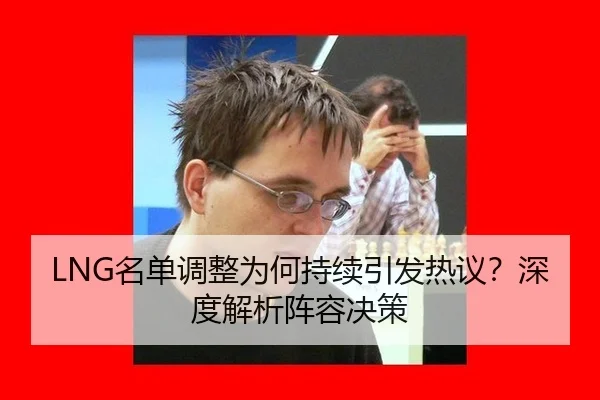 LNG名单调整为何持续引发热议？深度解析阵容决策